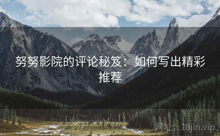 努努影院的评论秘笈：如何写出精彩推荐
