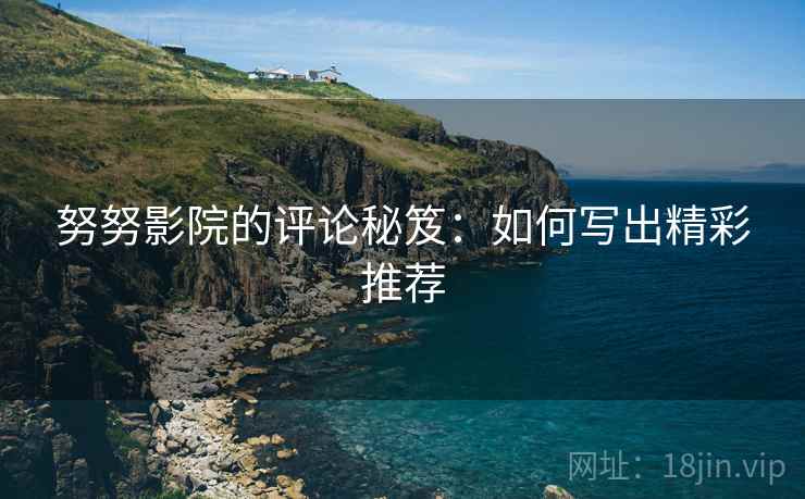 努努影院的评论秘笈：如何写出精彩推荐