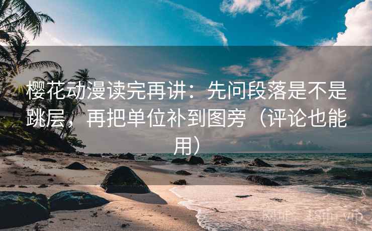 樱花动漫读完再讲:先问段落是不是跳层,再把单位补到图旁(评论也能用) 樱花动漫读完再讲:先问段落是不是跳层,再把单位补到图旁(评论也能用)