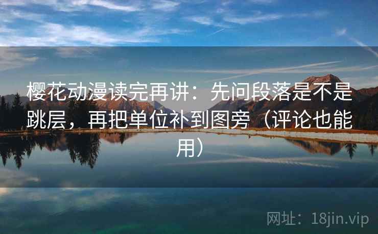 樱花动漫读完再讲:先问段落是不是跳层,再把单位补到图旁(评论也能用) 樱花动漫读完再讲:先问段落是不是跳层,再把单位补到图旁(评论也能用)