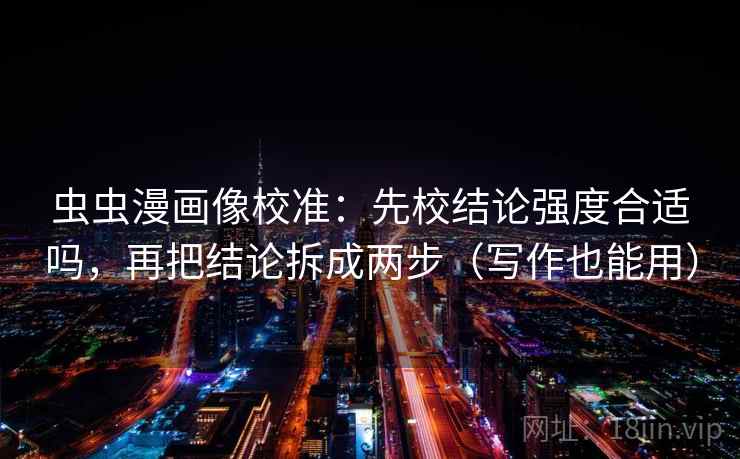 虫虫漫画像校准:先校结论强度合适吗,再把结论拆成两步(写作也能用) 虫虫漫画像校准:先校结论强度合适吗,再把结论拆成两步(写作也能用)