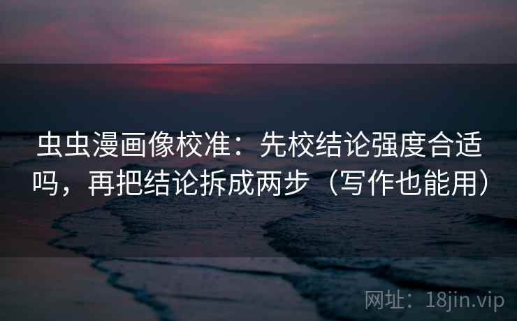 虫虫漫画像校准:先校结论强度合适吗,再把结论拆成两步(写作也能用) 虫虫漫画像校准:先校结论强度合适吗,再把结论拆成两步(写作也能用)