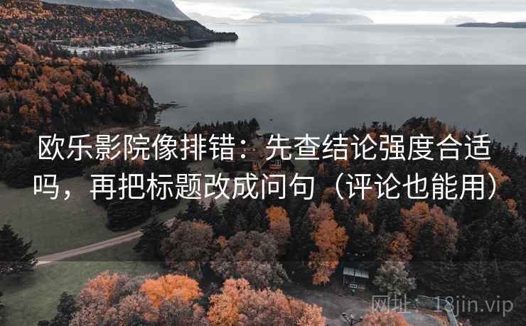 欧乐影院像排错：先查结论强度合适吗，再把标题改成问句（评论也能用）
