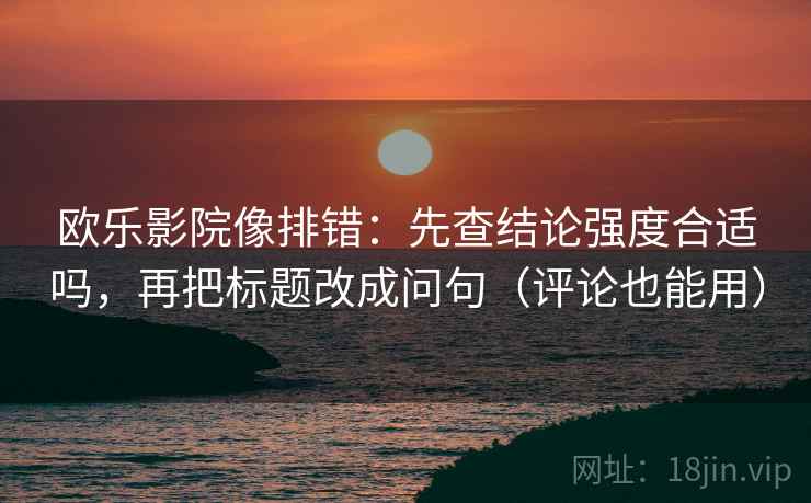 欧乐影院像排错：先查结论强度合适吗，再把标题改成问句（评论也能用）