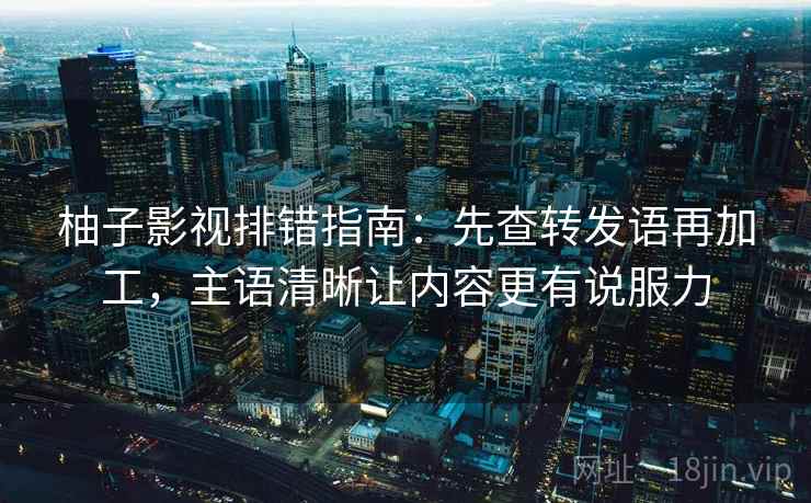 柚子影视排错指南：先查转发语再加工，主语清晰让内容更有说服力