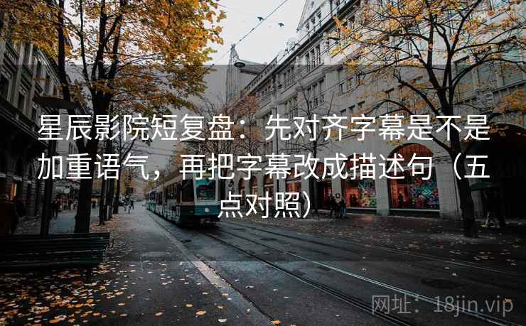星辰影院短复盘：先对齐字幕是不是加重语气，再把字幕改成描述句（五点对照）