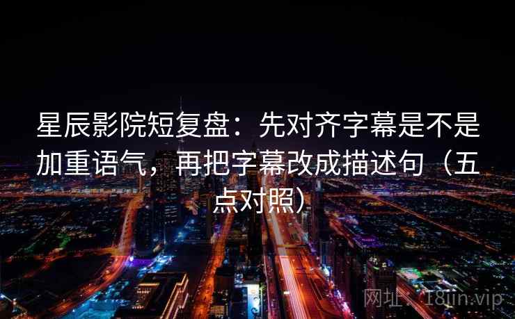 星辰影院短复盘：先对齐字幕是不是加重语气，再把字幕改成描述句（五点对照）