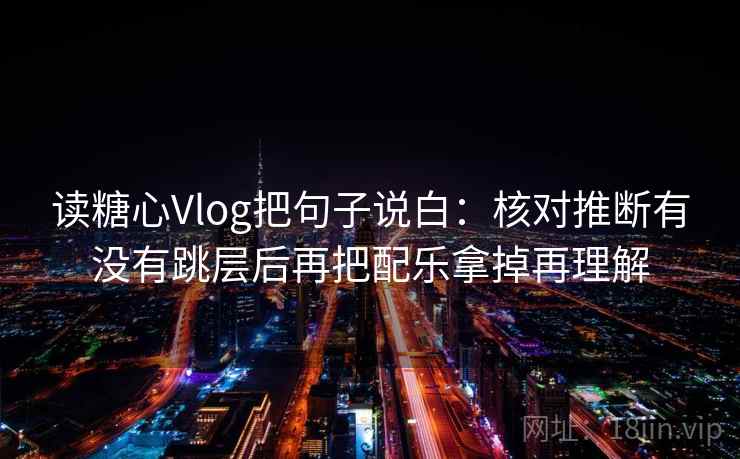 读糖心Vlog把句子说白：核对推断有没有跳层后再把配乐拿掉再理解