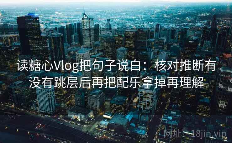 读糖心Vlog把句子说白：核对推断有没有跳层后再把配乐拿掉再理解