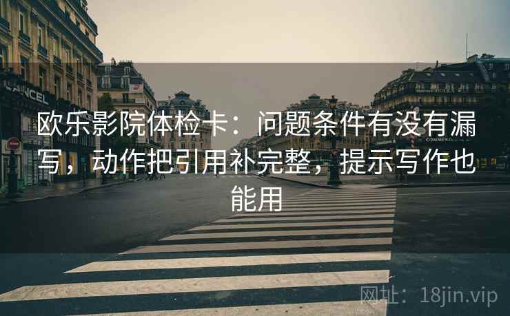 欧乐影院体检卡：问题条件有没有漏写，动作把引用补完整，提示写作也能用