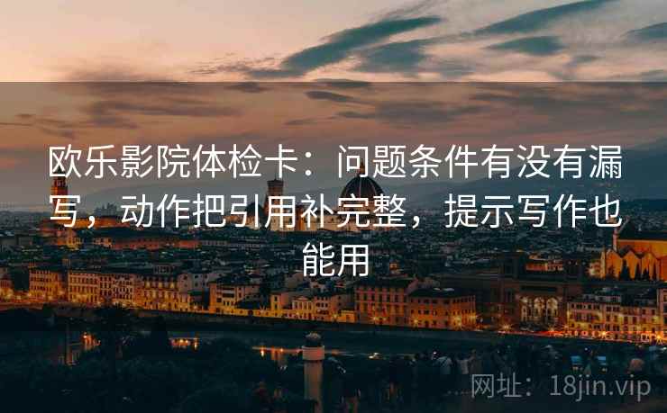 欧乐影院体检卡：问题条件有没有漏写，动作把引用补完整，提示写作也能用