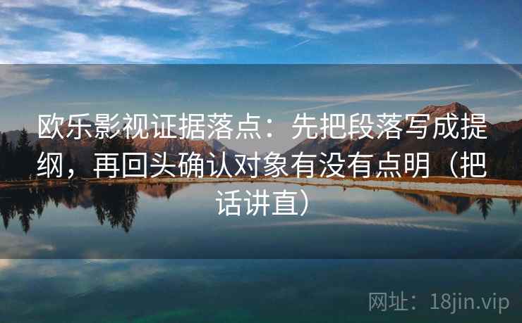欧乐影视证据落点：先把段落写成提纲，再回头确认对象有没有点明（把话讲直）
