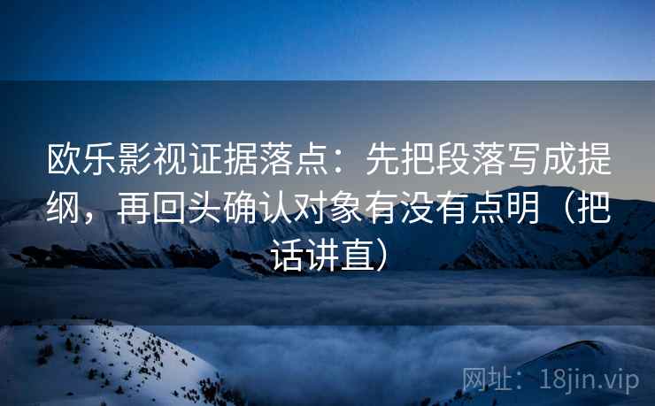 欧乐影视证据落点：先把段落写成提纲，再回头确认对象有没有点明（把话讲直）