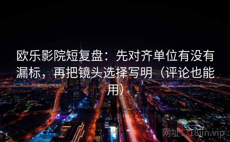 欧乐影院短复盘：先对齐单位有没有漏标，再把镜头选择写明（评论也能用）