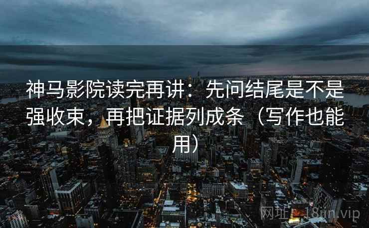 神马影院读完再讲：先问结尾是不是强收束，再把证据列成条（写作也能用）
