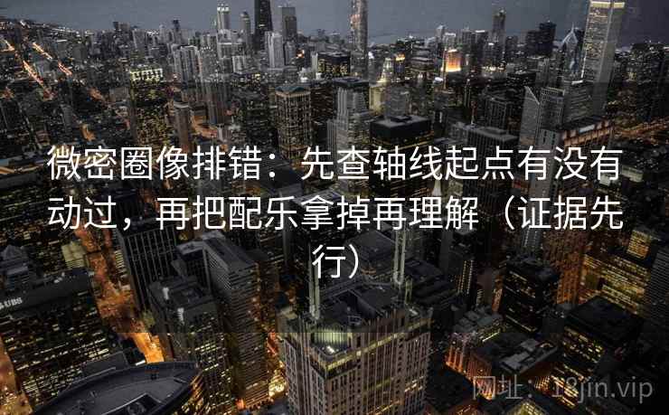 微密圈像排错：先查轴线起点有没有动过，再把配乐拿掉再理解（证据先行）