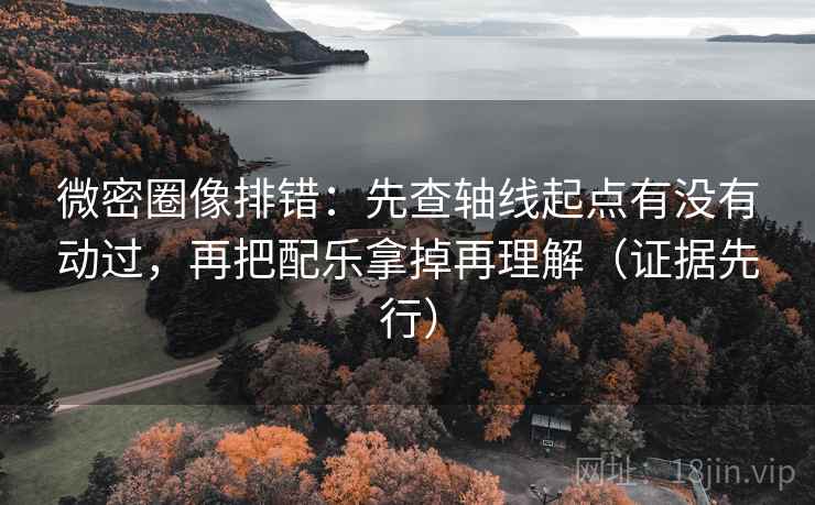 微密圈像排错：先查轴线起点有没有动过，再把配乐拿掉再理解（证据先行）