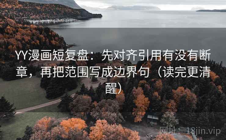 YY漫画短复盘：先对齐引用有没有断章，再把范围写成边界句（读完更清醒）