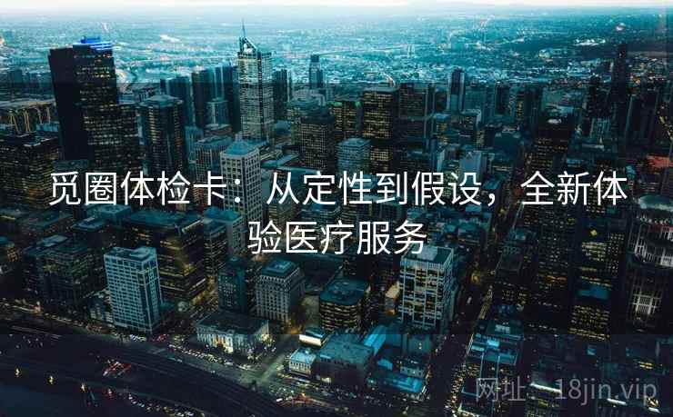 觅圈体检卡：从定性到假设，全新体验医疗服务