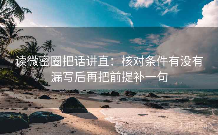 读微密圈把话讲直：核对条件有没有漏写后再把前提补一句