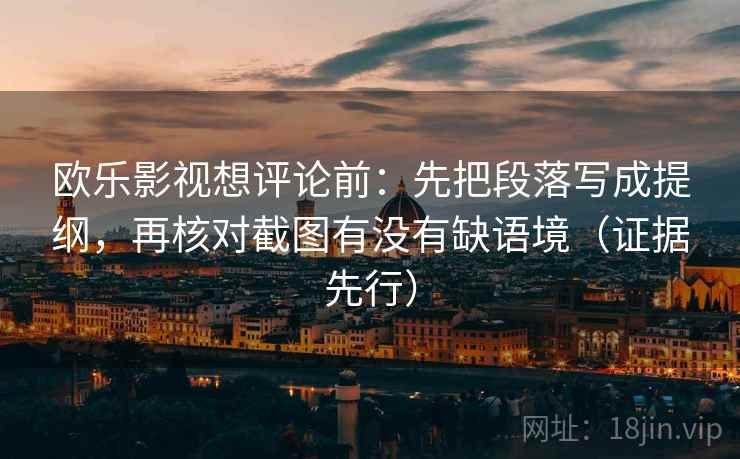 欧乐影视想评论前：先把段落写成提纲，再核对截图有没有缺语境（证据先行）