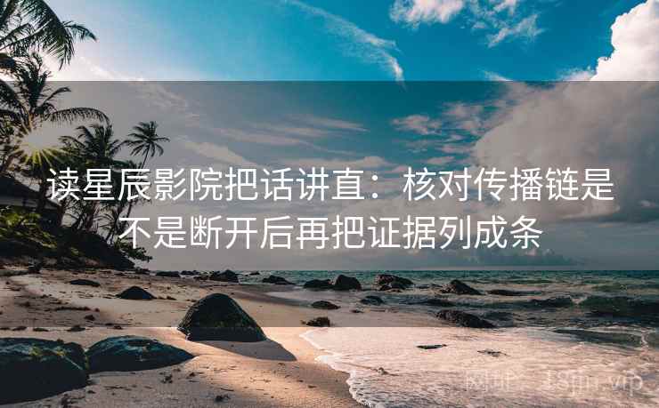 读星辰影院把话讲直：核对传播链是不是断开后再把证据列成条