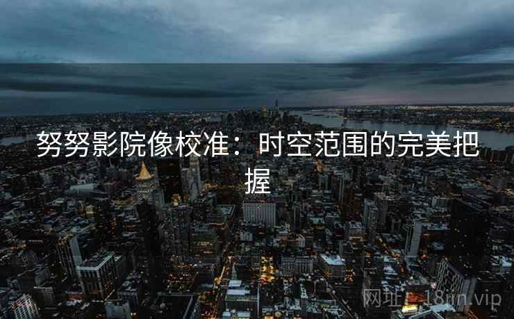 努努影院像校准：时空范围的完美把握