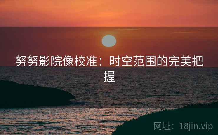 努努影院像校准：时空范围的完美把握