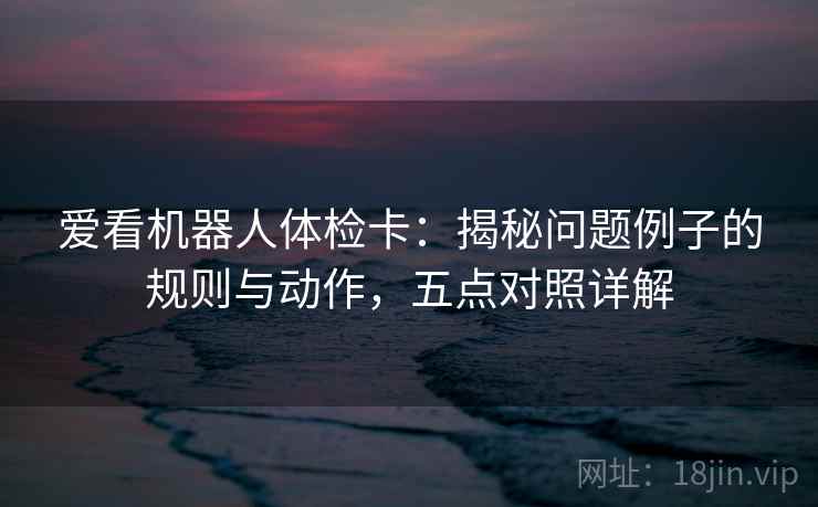 爱看机器人体检卡：揭秘问题例子的规则与动作，五点对照详解