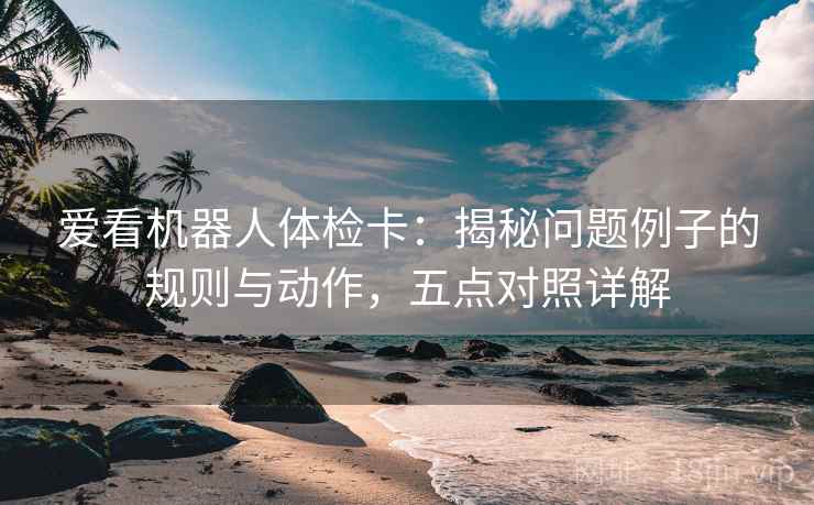 爱看机器人体检卡：揭秘问题例子的规则与动作，五点对照详解