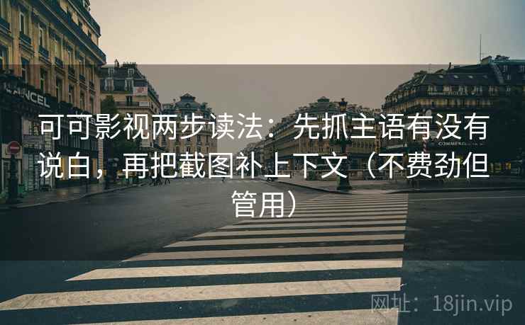 可可影视两步读法：先抓主语有没有说白，再把截图补上下文（不费劲但管用）