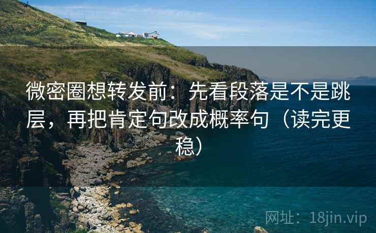 微密圈想转发前：先看段落是不是跳层，再把肯定句改成概率句（读完更稳）
