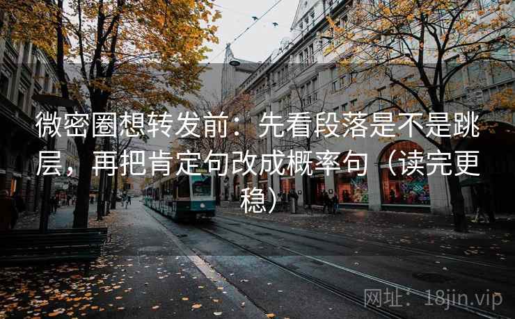微密圈想转发前：先看段落是不是跳层，再把肯定句改成概率句（读完更稳）