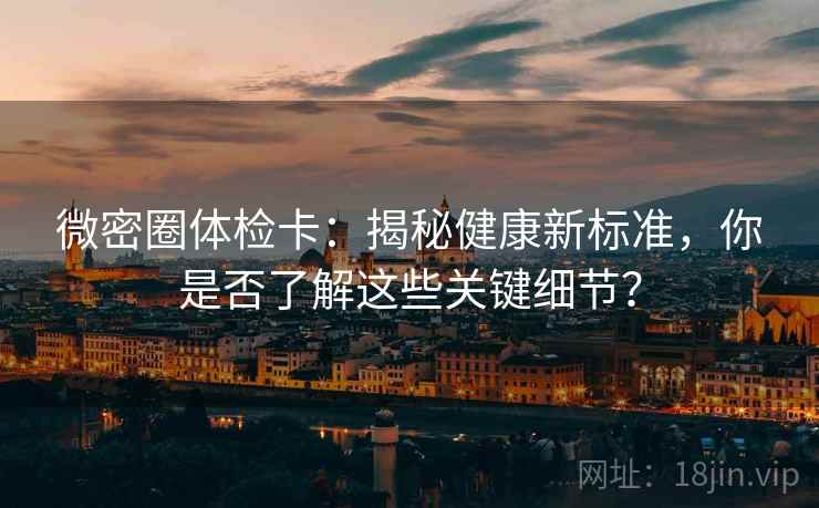 微密圈体检卡：揭秘健康新标准，你是否了解这些关键细节？