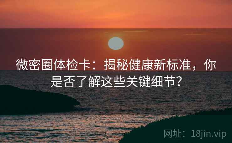微密圈体检卡：揭秘健康新标准，你是否了解这些关键细节？