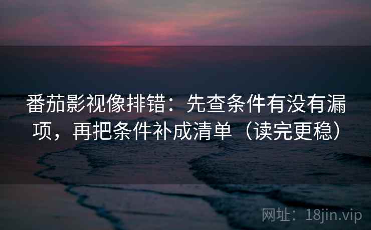 番茄影视像排错：先查条件有没有漏项，再把条件补成清单（读完更稳）