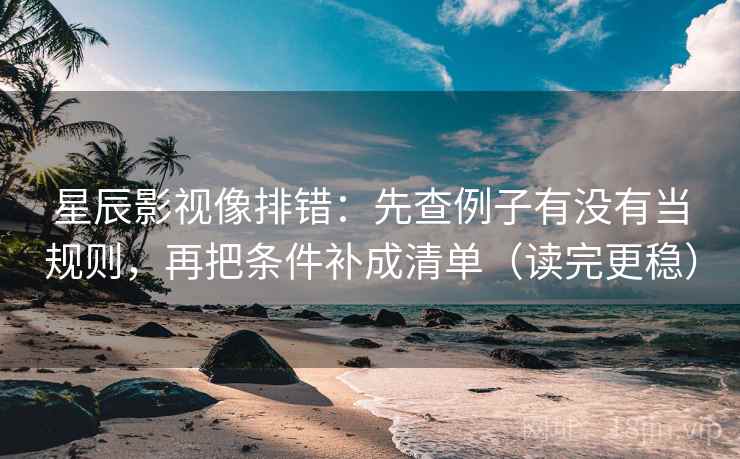 星辰影视像排错：先查例子有没有当规则，再把条件补成清单（读完更稳）