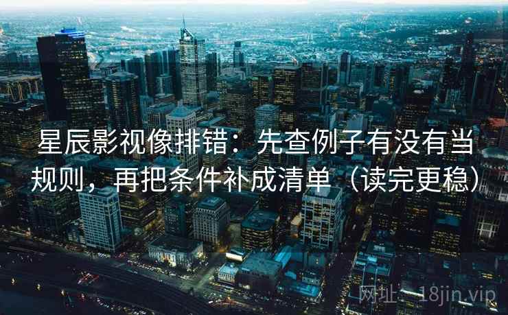 星辰影视像排错：先查例子有没有当规则，再把条件补成清单（读完更稳）
