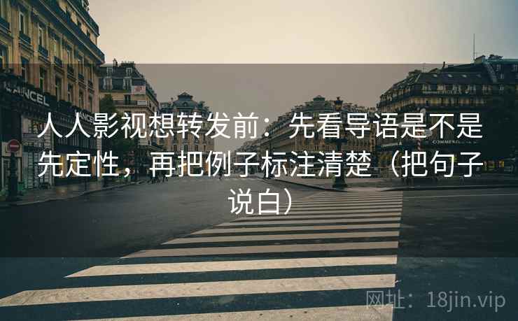 人人影视想转发前：先看导语是不是先定性，再把例子标注清楚（把句子说白）
