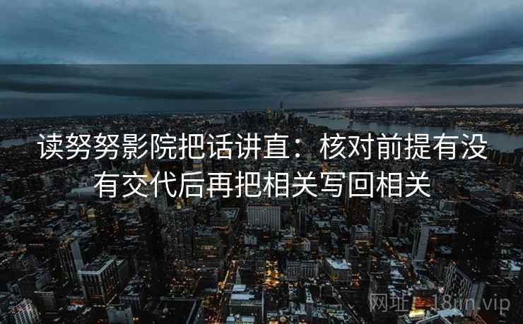 读努努影院把话讲直：核对前提有没有交代后再把相关写回相关