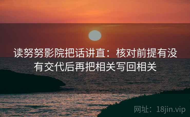 读努努影院把话讲直：核对前提有没有交代后再把相关写回相关