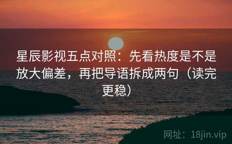 星辰影视五点对照：先看热度是不是放大偏差，再把导语拆成两句（读完更稳）