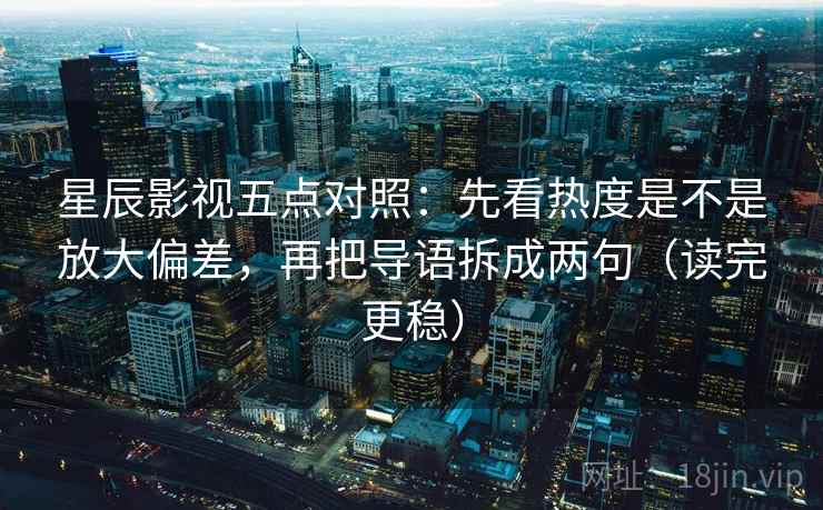 星辰影视五点对照：先看热度是不是放大偏差，再把导语拆成两句（读完更稳）
