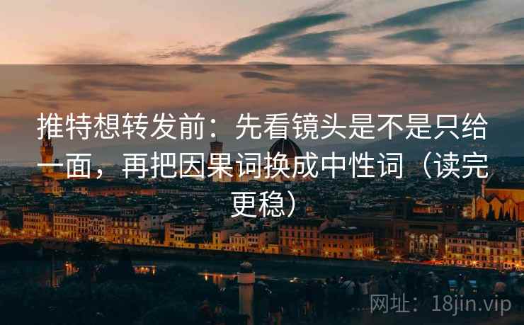 推特想转发前：先看镜头是不是只给一面，再把因果词换成中性词（读完更稳）