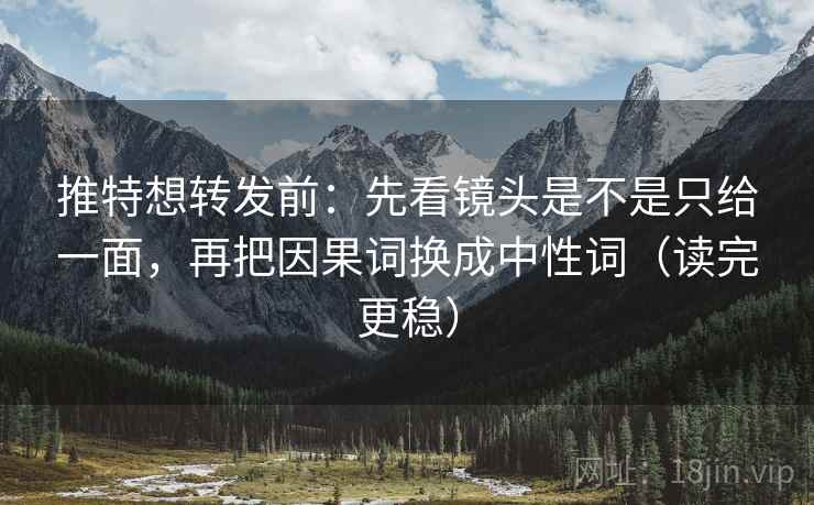 推特想转发前：先看镜头是不是只给一面，再把因果词换成中性词（读完更稳）