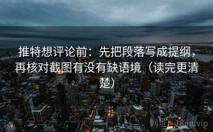 推特想评论前：先把段落写成提纲，再核对截图有没有缺语境（读完更清楚）
