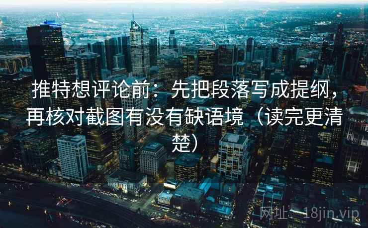 推特想评论前：先把段落写成提纲，再核对截图有没有缺语境（读完更清楚）