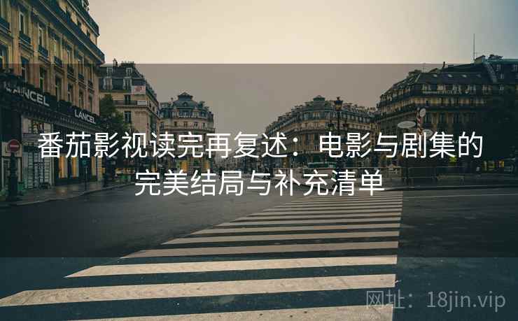 番茄影视读完再复述:电影与剧集的完美结局与补充清单 番茄影视读完再复述:电影与剧集的完美结局与补充清单