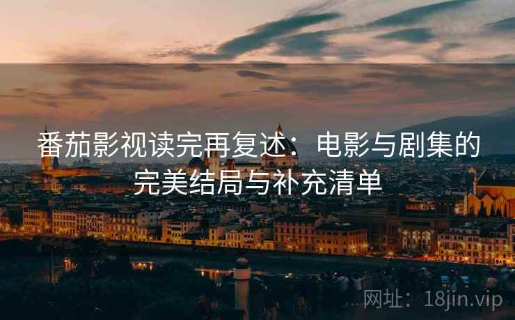 番茄影视读完再复述:电影与剧集的完美结局与补充清单 番茄影视读完再复述:电影与剧集的完美结局与补充清单