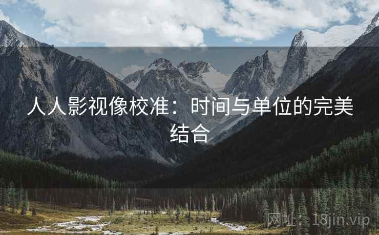 人人影视像校准:时间与单位的完美结合 人人影视像校准:时间与单位的完美结合